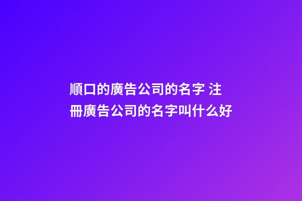 順口的廣告公司的名字 注冊廣告公司的名字叫什么好